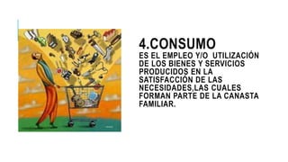 4.CONSUMO
ES EL EMPLEO Y/O UTILIZACIÓN
DE LOS BIENES Y SERVICIOS
PRODUCIDOS EN LA
SATISFACCIÓN DE LAS
NECESIDADES,LAS CUALES
FORMAN PARTE DE LA CANASTA
FAMILIAR.
 