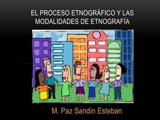 M. Paz Sandín Esteban
EL PROCESO ETNOGRÁFICO Y LAS
MODALIDADES DE ETNOGRAFÍA
 