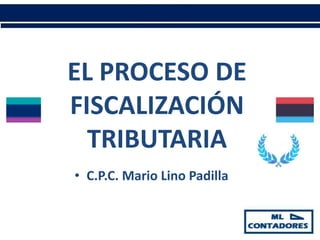 EL PROCESO DE
FISCALIZACIÓN
TRIBUTARIA
• C.P.C. Mario Lino Padilla
 