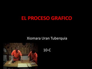 EL PROCESO GRAFICO


 Xiomara Uran Tuberquia

         10-C
 