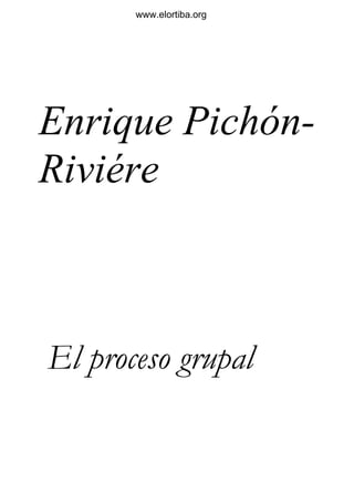 Enrique Pichón-
Riviére
El proceso grupal
www.elortiba.org
 
