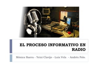 EL PROCESO INFORMATIVO EN RADIO Mónica Ibarra - Yeini Clavijo - Luis Vela  - Andrés Polo. 