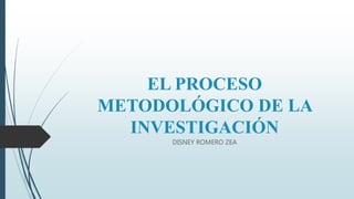 EL PROCESO
METODOLÓGICO DE LA
INVESTIGACIÓN
DISNEY ROMERO ZEA
 