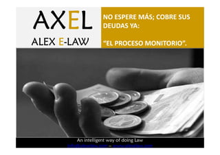 AXE
AXEL
        AXE
        AXEL
ALEX E-LAW                  NO ESPERE MÁS; COBRE SUS
                            DEUDAS YA:

       ALEX E-LAW           “EL PROCESO MONITORIO”.




                 An intelligent way of doing Law
                  An intelligent way of doing Law.
             info@alexelaw.com – www.alexelaw.com
 