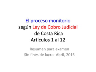 El proceso monitorio
según Ley de Cobro Judicial
de Costa Rica
Artículos 1 al 12
Resumen para examen sin fines de lucro
 
