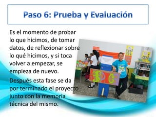 Es el momento de probar
lo que hicimos, de tomar
datos, de reflexionar sobre
lo qué hicimos, y si toca
volver a empezar, se
empieza de nuevo.
Después esta fase se da
por terminado el proyecto
junto con la memoria
técnica del mismo.
 