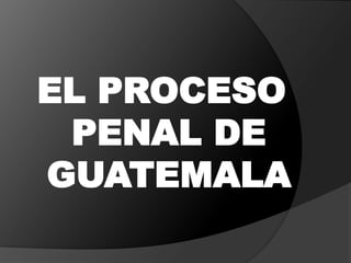 EL PROCESO
PENAL DE
GUATEMALA
 