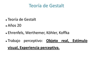 Teoría de Gestalt
 Teoría de Gestalt
 Años 20
 Ehrenfels, Werthemer, Köhler, Koffka
 Trabajo perceptivo: Objeto real, Estímulo
visual, Experiencia perceptiva.
 