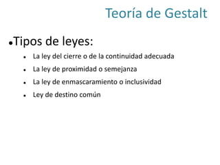Tipos de leyes:
 La ley del cierre o de la continuidad adecuada
 La ley de proximidad o semejanza
 La ley de enmascaramiento o inclusividad
 Ley de destino común
Teoría de Gestalt
 