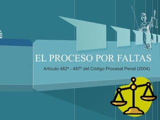 EL PROCESO POR FALTAS Artículo 482º - 487º del Código Procesal Penal (2004) 