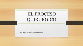 EL PROCESO
QUIRURGICO
Mg. Esp. Jazmin Román Flores
 
