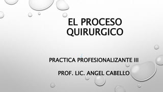 EL PROCESO
QUIRURGICO
/
PRACTICA PROFESIONALIZANTE III
PROF. LIC. ANGEL CABELLO
 