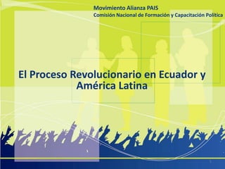 Movimiento Alianza PAIS
Movimiento Alianza PAIS
Comisión Nacional de Formación y y Capacitación Política
Comisión Nacional de Formación Capacitación Política

El Proceso Revolucionario en Ecuador y
América Latina

1

 