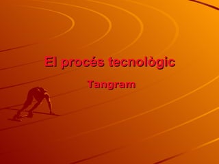 El procés tecnològic
      Tangram
 