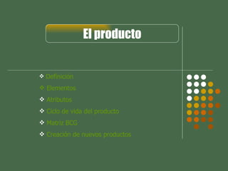 El producto


 Definición

 Elementos
 Atributos
 Ciclo de vida del producto
 Matriz BCG
 Creación de nuevos productos
 