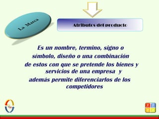 Es un nombre, termino, signo o
símbolo, diseño o una combinación
de estos con que se pretende los bienes y
servicios de una empresa y
además permite diferenciarlos de los
competidores
Atributos del producto
 