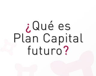¿Qué es
Plan Capital
  futuro?
 