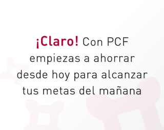 ¡Claro! Con PCF
  empiezas a ahorrar
desde hoy para alcanzar
 tus metas del mañana
 