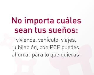 No importa cuáles 
sean tus 
         sueños:           




  vivienda, vehículo, viajes,
 jubilación, con PCF puedes
ahorrar para lo que quieras.
 