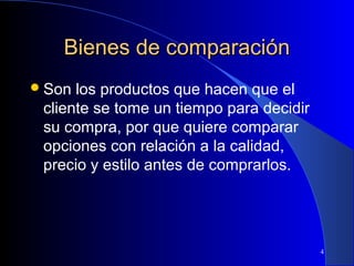 Bienes de comparación
 Son

los productos que hacen que el
cliente se tome un tiempo para decidir
su compra, por que quiere comparar
opciones con relación a la calidad,
precio y estilo antes de comprarlos.

4

 