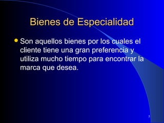 Bienes de Especialidad
 Son

aquellos bienes por los cuales el
cliente tiene una gran preferencia y
utiliza mucho tiempo para encontrar la
marca que desea.

5

 