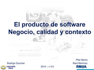 El producto de software 
Negocio, calidad y contexto 
Pilar Barrio 
Rodrigo Guzmán Raúl Martínez 
2014 – v 3.0 
 