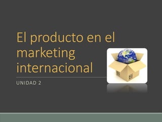 El producto en el
marketing
internacional
UNIDAD 2
 