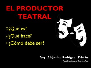 EL PRODUCTOR
TEATRAL
Arq. Alejandro Rodríguez Tristán
Producciones Doble AA
o¿Qué es?
o¿Qué hace?
o¿Cómo debe ser?
 