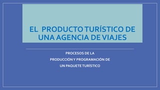 EL PRODUCTOTURÍSTICO DE
UNA AGENCIA DEVIAJES
PROCESOS DE LA
PRODUCCIÓNY PROGRAMACIÓN DE
UN PAQUETETURÍSTICO
 