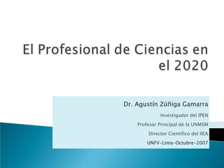 Dr. Agustín Zúñiga Gamarra
             Investigador del IPEN
    Profesor Principal de la UNMSM
        Director Científico del IIEA
        UNFV-Lima-Octubre-2007
 