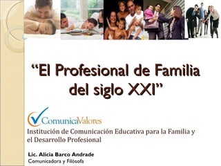 “ El Profesional de Familia del siglo XXI” Institución de Comunicación Educativa para la Familia y el Desarrollo Profesional Lic. Alicia Barco Andrade Comunicadora y Filósofa  