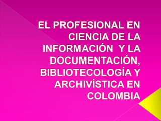 EL PROFESIONAL EN CIENCIA DE LA INFORMACIÓN  Y LA DOCUMENTACIÓN, BIBLIOTECOLOGÍA Y ARCHIVÍSTICA EN  COLOMBIA 