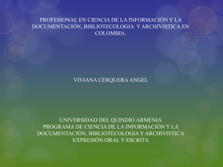 PROFESIONAL EN CIENCIA DE LA INFORMACIÓN Y LA DOCUMENTACIÓN, BIBLIOTECOLOGIA  Y ARCHIVISTICA EN COLOMBIA. VIVIANA CERQUERA ANGEL  UNIVERSIDAD DEL QUINDIO ARMENIA PROGRAMA DE CIENCIA DE LA INFORMACIÓN Y LA DOCUMENTACIÓN, BIBLIOTECOLOGIA Y ARCHIVISTICA EXPRESIÓN ORAL Y ESCRITA 