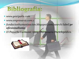  www.gestipolis.com
 www.empresario.com.c
 fundacionhumanizacion.blogspot.com/search/label/pr
  ofesionalismo
 El Pequeño Larousse, 1999, Diccionario Enciclopédico.
 