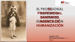 EL
PROFESIONAL
SANITARIO.
AGENTE DE
HUMANIZACIÓN
VIRGINIA LOBO
TCE HOSPITAL RAMÓN Y
CAJAL
 