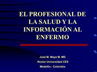 EL PROFESIONAL DE
   LA SALUD Y LA
 INFORMACIÓN AL
     ENFERMO

     José M. Maya M. MD
    Rector Universidad CES
     Medellin - Colombia
 
