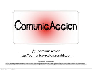 @_comunicacción
http://comunica-accion.tumblr.com
Materiales disponibles:
http://www.juntadeandalucia.es/educacion/webportal/web/lecturas-y-bibliotecas-escolares/recursos-educativos2
sábado 25 de enero de 2014

 