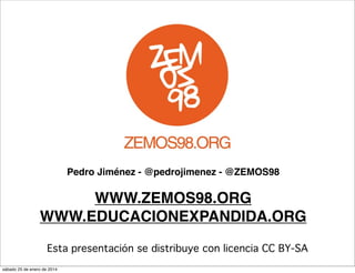 Pedro Jiménez - @pedrojimenez - @ZEMOS98

WWW.ZEMOS98.ORG
WWW.EDUCACIONEXPANDIDA.ORG
Esta presentación se distribuye con licencia CC BY-SA
sábado 25 de enero de 2014

 