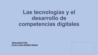 Las tecnologías y el
desarrollo de
competencias digitales
REALIZADO POR:
OLGA LUCIA OSORIO HENAO
 