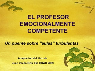 EL PROFESOR
        EMOCIONALMENTE
          COMPETENTE

Un puente sobre “aulas” turbulentas


       Adaptación del libro de
   Juan Vaello Orts Ed. GRAÓ 2009
 