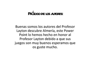 Prólogo de los autores: Buenas somos los autores del Profesor Layton descubre Almería, este Power Point lo hemos hecho en ...
