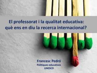 El professorat i la qualitat educativa:
què ens en diu la recerca internacional?
Francesc Pedró
Polítiques educatives
UNESCO
 
