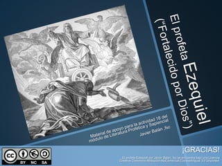 ¡GRACIAS!
  El profeta Ezequiel por Javier Balán, fsc se encuentra bajo una Licencia
Creative Commons Atribución-NoComercial-CompartirIgual 3.0 Unported.
 