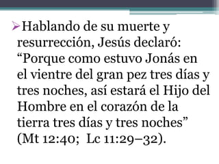 Hablando de su muerte y
resurrección, Jesús declaró:
“Porque como estuvo Jonás en
el vientre del gran pez tres días y
tres noches, así estará el Hijo del
Hombre en el corazón de la
tierra tres días y tres noches”
(Mt 12:40; Lc 11:29–32).
 