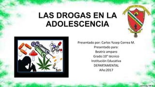 LAS DROGAS EN LA
ADOLESCENCIA
Presentado por: Carlos Yusep Correa M.
Presentado para:
Beatriz amparo
Grado:10° técnico
Institución Educativa
DEPARTAMENTAL
Año:2017
 