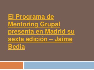 El Programa de
Mentoring Grupal
presenta en Madrid su
sexta edición – Jaime
Bedia
 