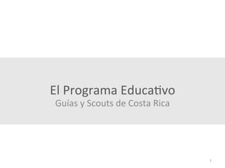 El	
  Programa	
  Educa-vo	
  
Guías	
  y	
  Scouts	
  de	
  Costa	
  Rica	
  
1	
  
 