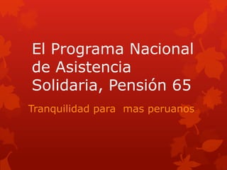 El Programa Nacional
de Asistencia
Solidaria, Pensión 65
Tranquilidad para mas peruanos
 