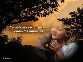 Yo quisiera ser civilizadoYo quisiera ser civilizado
como los animales.como los animales.
 