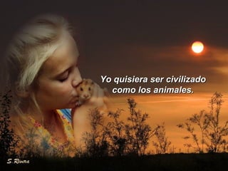 Yo quisiera ser civilizadoYo quisiera ser civilizado
como los animales.como los animales.
 